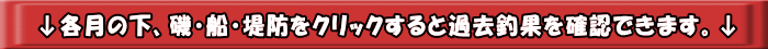 ↓各月の下、磯・船・堤防をクリックすると過去釣果を確認できます。↓